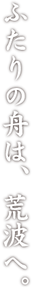 ふたりの舟は、荒波へ。